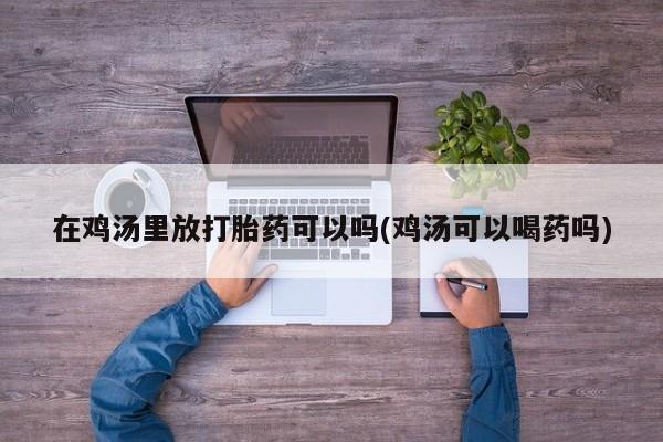 米非司酮片多少钱一盒在鸡汤里放打胎药可以吗(鸡汤可以喝药吗)