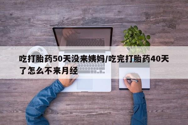 米非司酮片多少钱一盒吃打胎药50天没来姨妈/吃完打胎药40天了怎么不来月经