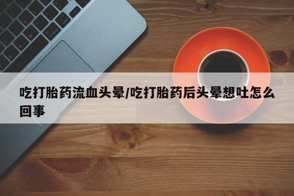 米非司酮片多少钱一盒吃打胎药流血头晕/吃打胎药后头晕想吐怎么回事