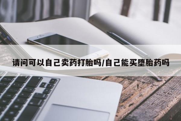 米非司酮片多少钱一盒请问可以自己卖药打胎吗/自己能买堕胎药吗