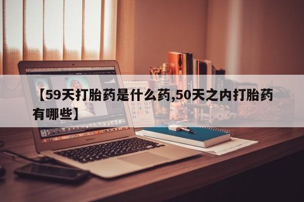 米非司酮片多少钱一盒【59天打胎药是什么药,50天之内打胎药有哪些】