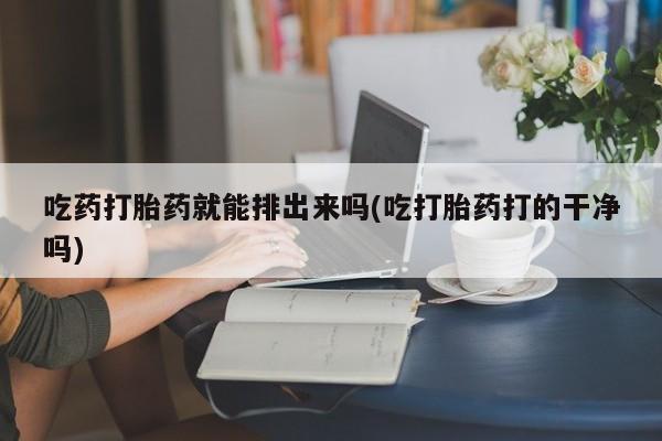 米非司酮片多少钱一盒吃药打胎药就能排出来吗(吃打胎药打的干净吗)