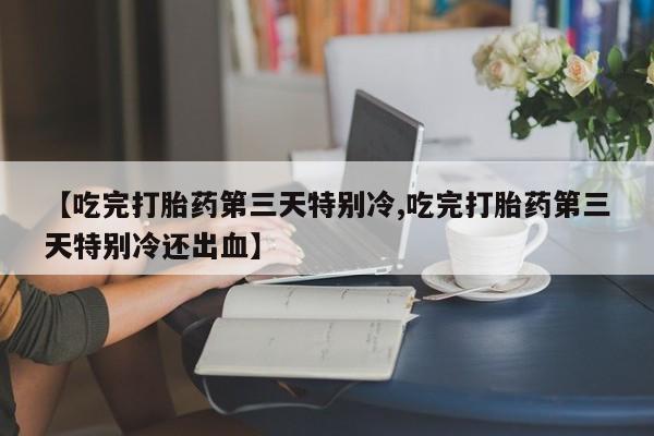 米非司酮片多少钱一盒【吃完打胎药第三天特别冷,吃完打胎药第三天特别冷还出血】