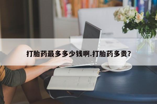 米非司酮片多少钱一盒打胎药最多多少钱啊.打胎药多贵？