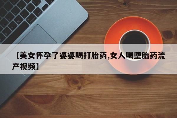 米非司酮片多少钱一盒【美女怀孕了婆婆喝打胎药,女人喝堕胎药流产视频】
