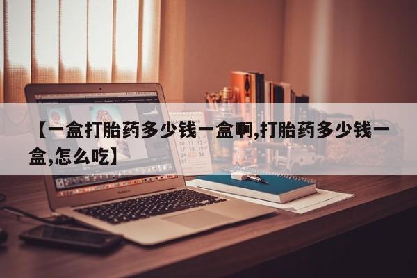 米非司酮片多少钱一盒【一盒打胎药多少钱一盒啊,打胎药多少钱一盒,怎么吃】