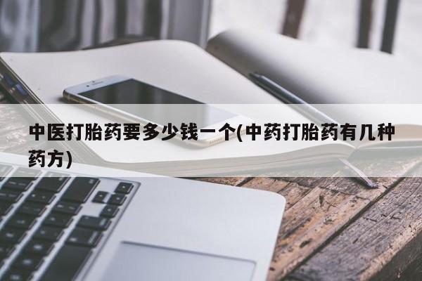 米非司酮片多少钱一盒中医打胎药要多少钱一个(中药打胎药有几种药方)