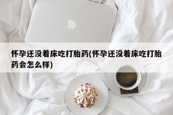 米非司酮片多少钱一盒怀孕还没着床吃打胎药(怀孕还没着床吃打胎药会怎么样)