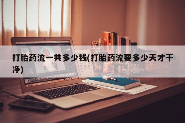 米非司酮片多少钱一盒打胎药流一共多少钱(打胎药流要多少天才干净)