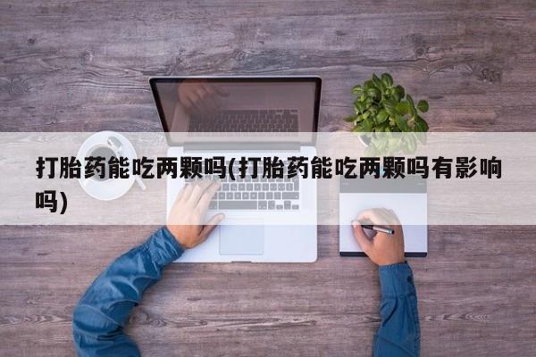 米非司酮片多少钱一盒打胎药能吃两颗吗(打胎药能吃两颗吗有影响吗)