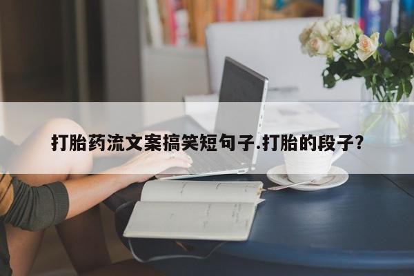 米非司酮片多少钱一盒打胎药流文案搞笑短句子.打胎的段子？