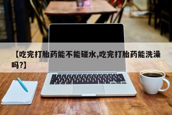 米非司酮片多少钱一盒【吃完打胎药能不能碰水,吃完打胎药能洗澡吗?】