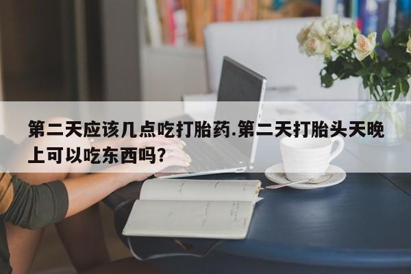 米非司酮片多少钱一盒第二天应该几点吃打胎药.第二天打胎头天晚上可以吃东西吗？