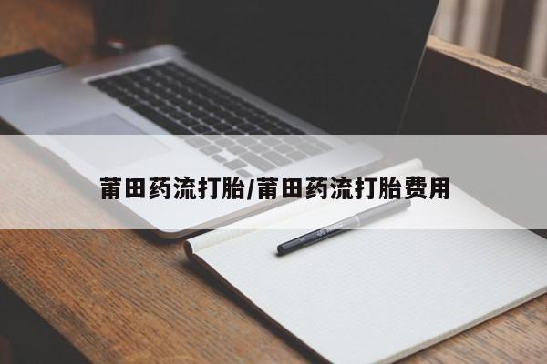 米非司酮片多少钱一盒莆田药流打胎/莆田药流打胎费用