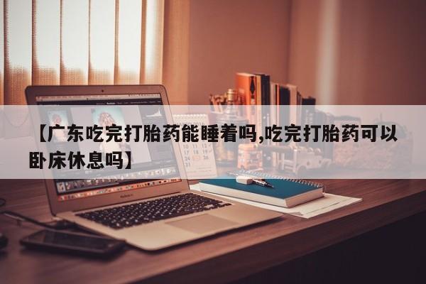 米非司酮片多少钱一盒【广东吃完打胎药能睡着吗,吃完打胎药可以卧床休息吗】
