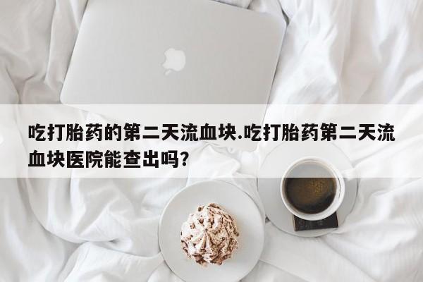 米非司酮片多少钱一盒吃打胎药的第二天流血块.吃打胎药第二天流血块医院能查出吗？