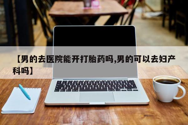 米非司酮片多少钱一盒【男的去医院能开打胎药吗,男的可以去妇产科吗】