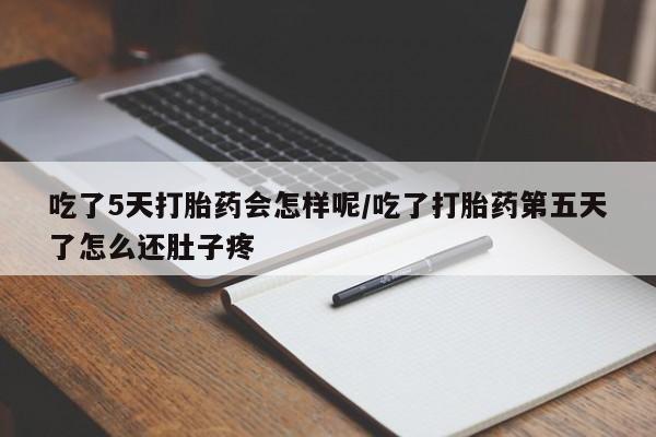 米非司酮片多少钱一盒吃了5天打胎药会怎样呢/吃了打胎药第五天了怎么还肚子疼
