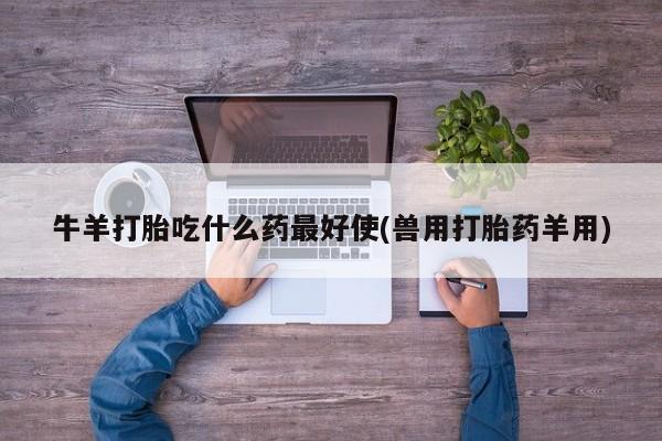 米非司酮片多少钱一盒牛羊打胎吃什么药最好使(兽用打胎药羊用)