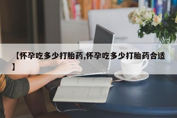 米非司酮片多少钱一盒【怀孕吃多少打胎药,怀孕吃多少打胎药合适】