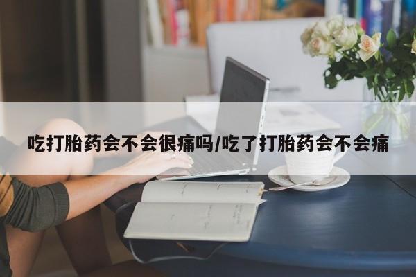 米非司酮片多少钱一盒吃打胎药会不会很痛吗/吃了打胎药会不会痛