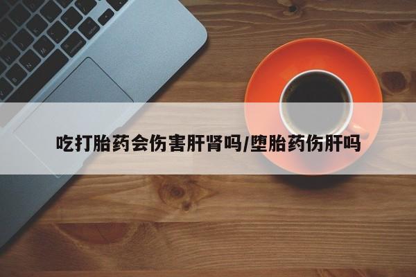 米非司酮片多少钱一盒吃打胎药会伤害肝肾吗/堕胎药伤肝吗