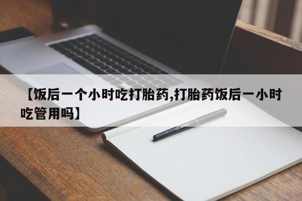 米非司酮片多少钱一盒【饭后一个小时吃打胎药,打胎药饭后一小时吃管用吗】