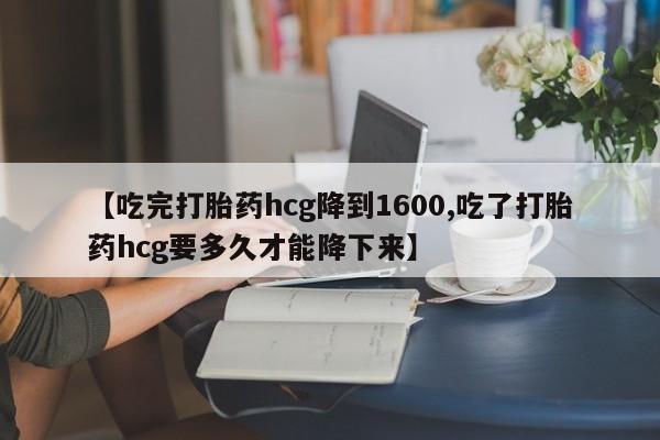 米非司酮片多少钱一盒【吃完打胎药hcg降到1600,吃了打胎药hcg要多久才能降下来】