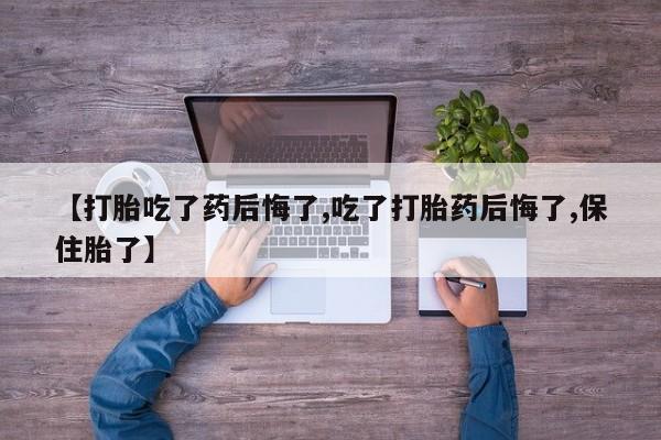米非司酮片多少钱一盒【打胎吃了药后悔了,吃了打胎药后悔了,保住胎了】
