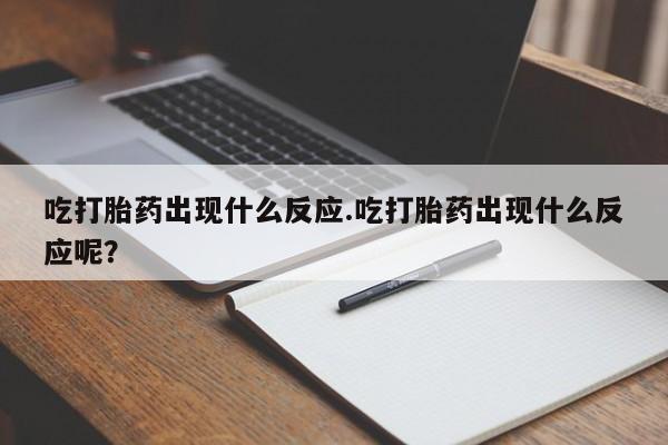 米非司酮片多少钱一盒吃打胎药出现什么反应.吃打胎药出现什么反应呢？