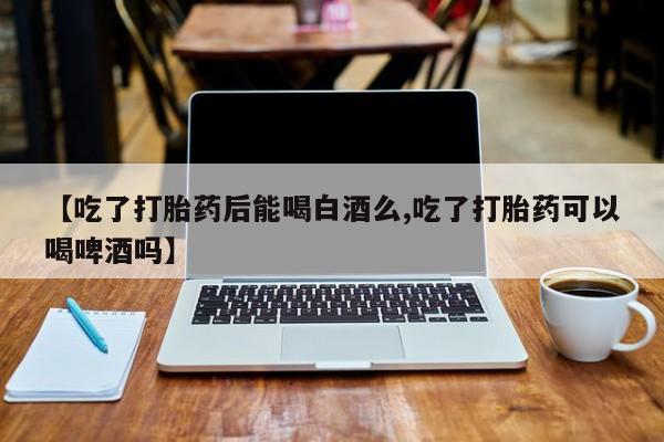 米非司酮片多少钱一盒【吃了打胎药后能喝白酒么,吃了打胎药可以喝啤酒吗】