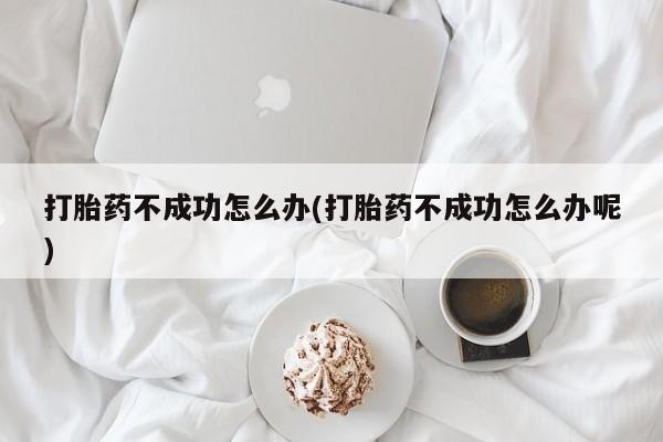米非司酮片多少钱一盒打胎药不成功怎么办(打胎药不成功怎么办呢)