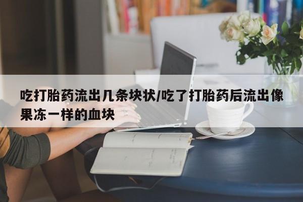 米非司酮片多少钱一盒吃打胎药流出几条块状/吃了打胎药后流出像果冻一样的血块