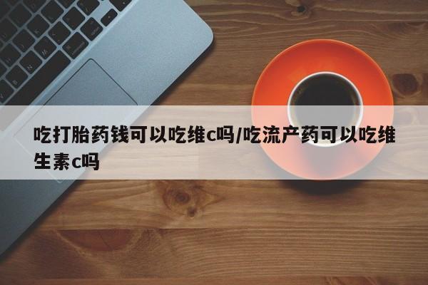 米非司酮片多少钱一盒吃打胎药钱可以吃维c吗/吃流产药可以吃维生素c吗
