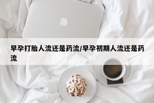 米非司酮片多少钱一盒早孕打胎人流还是药流/早孕初期人流还是药流