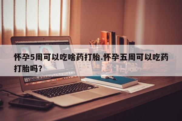 米非司酮片多少钱一盒怀孕5周可以吃啥药打胎.怀孕五周可以吃药打胎吗？