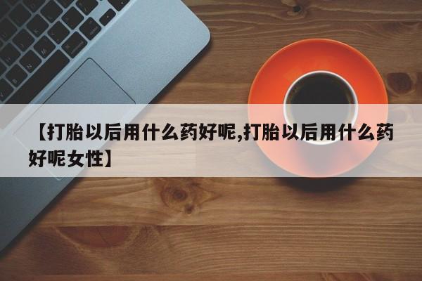米非司酮片多少钱一盒【打胎以后用什么药好呢,打胎以后用什么药好呢女性】
