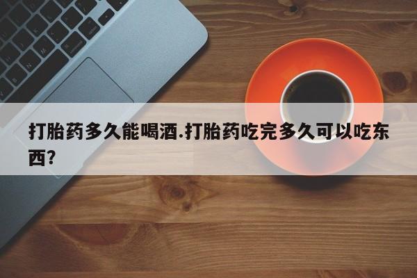 米非司酮片多少钱一盒打胎药多久能喝酒.打胎药吃完多久可以吃东西？