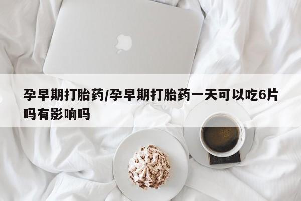 米非司酮片多少钱一盒孕早期打胎药/孕早期打胎药一天可以吃6片吗有影响吗