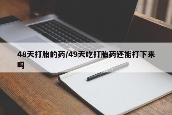 米非司酮片多少钱一盒48天打胎的药/49天吃打胎药还能打下来吗