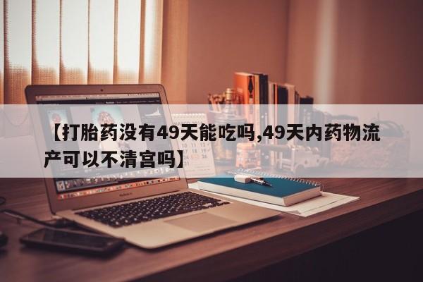米非司酮片多少钱一盒【打胎药没有49天能吃吗,49天内药物流产可以不清宫吗】
