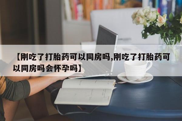 米非司酮片多少钱一盒【刚吃了打胎药可以同房吗,刚吃了打胎药可以同房吗会怀孕吗】