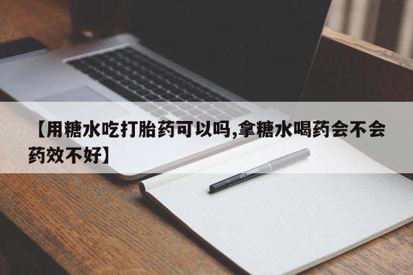 米非司酮片多少钱一盒【用糖水吃打胎药可以吗,拿糖水喝药会不会药效不好】