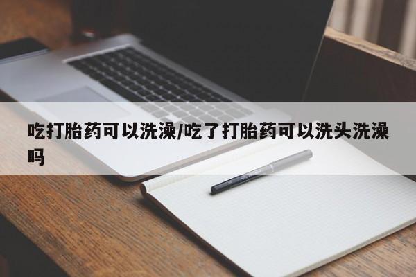 米非司酮片多少钱一盒吃打胎药可以洗澡/吃了打胎药可以洗头洗澡吗