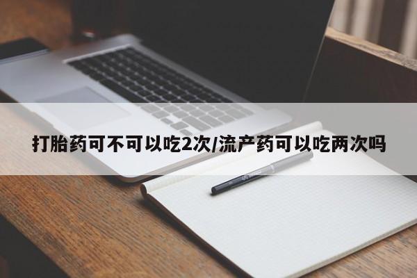 米非司酮片多少钱一盒打胎药可不可以吃2次/流产药可以吃两次吗