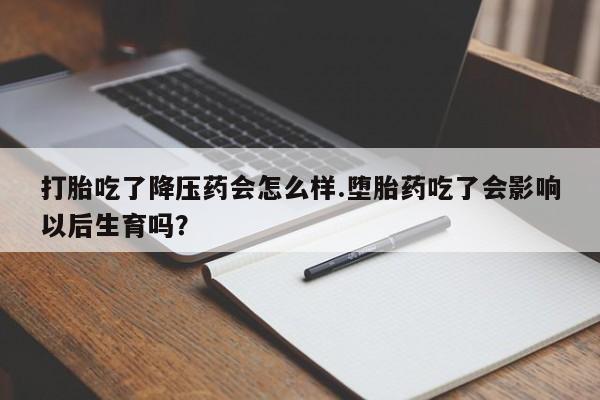 米非司酮片多少钱一盒打胎吃了降压药会怎么样.堕胎药吃了会影响以后生育吗？