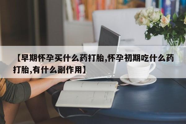 米非司酮片多少钱一盒【早期怀孕买什么药打胎,怀孕初期吃什么药打胎,有什么副作用】